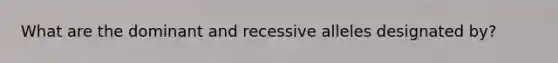 What are the dominant and recessive alleles designated by?