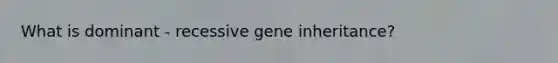 What is dominant - recessive gene inheritance?