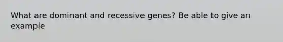 What are dominant and recessive genes? Be able to give an example