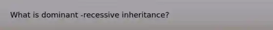 What is dominant -recessive inheritance?