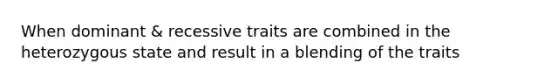 When dominant & recessive traits are combined in the heterozygous state and result in a blending of the traits