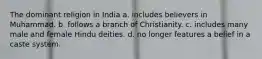 The dominant religion in India a. includes believers in Muhammad. b. follows a branch of Christianity. c. includes many male and female Hindu deities. d. no longer features a belief in a caste system.