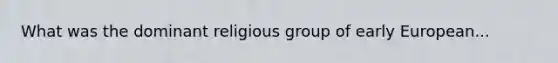 What was the dominant religious group of early European...