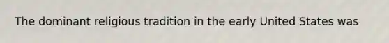 The dominant religious tradition in the early United States was
