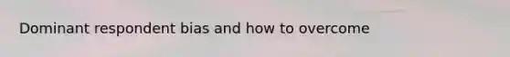 Dominant respondent bias and how to overcome