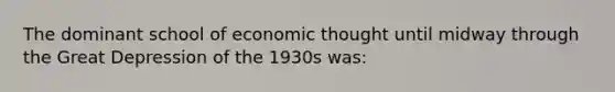 The dominant school of economic thought until midway through the Great Depression of the 1930s was: