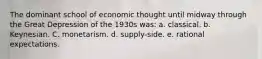 The dominant school of economic thought until midway through the Great Depression of the 1930s was: a. classical. b. Keynesian. C. monetarism. d. supply-side. e. rational expectations.