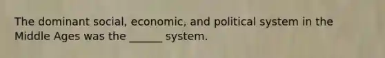 The dominant social, economic, and political system in the Middle Ages was the ______ system.