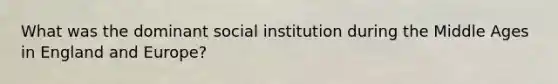 What was the dominant social institution during the Middle Ages in England and Europe?