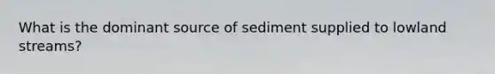 What is the dominant source of sediment supplied to lowland streams?