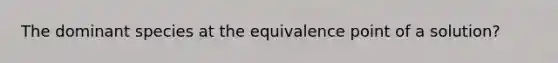 The dominant species at the equivalence point of a solution?