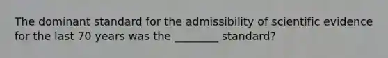 The dominant standard for the admissibility of scientific evidence for the last 70 years was the ________ standard?