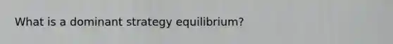 What is a dominant strategy equilibrium?