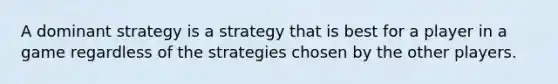 A dominant strategy is a strategy that is best for a player in a game regardless of the strategies chosen by the other players.