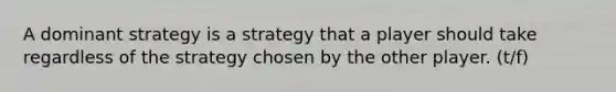 A dominant strategy is a strategy that a player should take regardless of the strategy chosen by the other player. (t/f)