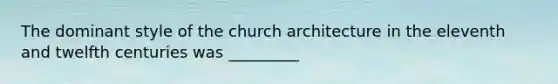 The dominant style of the church architecture in the eleventh and twelfth centuries was _________