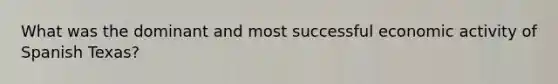 What was the dominant and most successful economic activity of Spanish Texas?