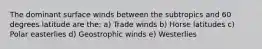 The dominant surface winds between the subtropics and 60 degrees latitude are the: a) Trade winds b) Horse latitudes c) Polar easterlies d) Geostrophic winds e) Westerlies