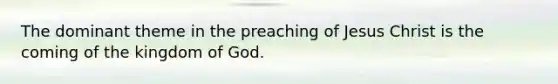 The dominant theme in the preaching of Jesus Christ is the coming of the kingdom of God.