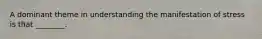 A dominant theme in understanding the manifestation of stress is that ________.
