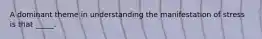 A dominant theme in understanding the manifestation of stress is that _____.
