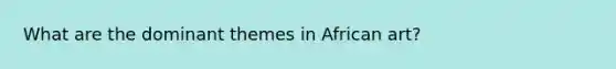 What are the dominant themes in African art?