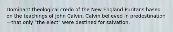 Dominant theological credo of the New England Puritans based on the teachings of John Calvin. Calvin believed in predestination—that only "the elect" were destined for salvation.