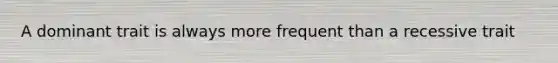 A dominant trait is always more frequent than a recessive trait