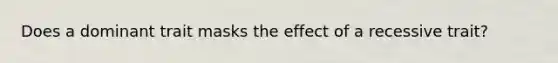 Does a dominant trait masks the effect of a recessive trait?
