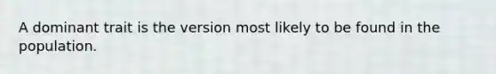 A dominant trait is the version most likely to be found in the population.