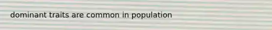 dominant traits are common in population