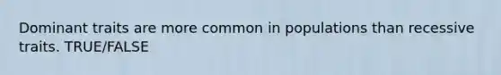 Dominant traits are more common in populations than recessive traits. TRUE/FALSE