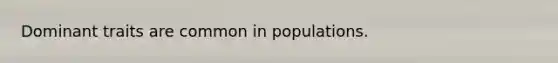 Dominant traits are common in populations.