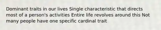 Dominant traits in our lives Single characteristic that directs most of a person's activities Entire life revolves around this Not many people have one specific cardinal trait