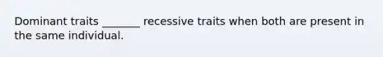 Dominant traits _______ recessive traits when both are present in the same individual.