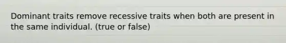 Dominant traits remove recessive traits when both are present in the same individual. (true or false)