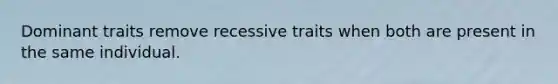 Dominant traits remove recessive traits when both are present in the same individual.