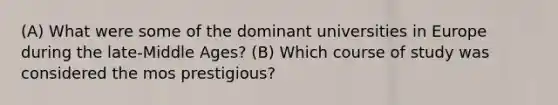 (A) What were some of the dominant universities in Europe during the late-Middle Ages? (B) Which course of study was considered the mos prestigious?