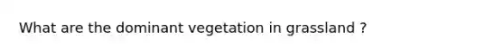 What are the dominant vegetation in grassland ?