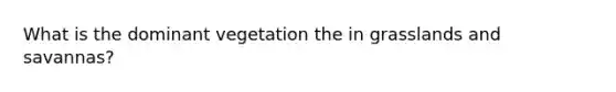 What is the dominant vegetation the in grasslands and savannas?