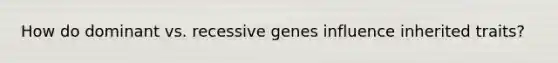 How do dominant vs. recessive genes influence inherited traits?