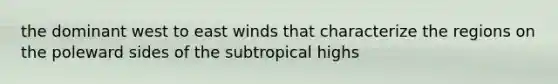 the dominant west to east winds that characterize the regions on the poleward sides of the subtropical highs