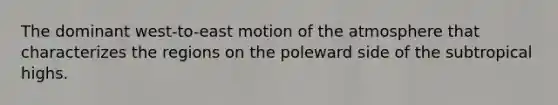 The dominant west-to-east motion of the atmosphere that characterizes the regions on the poleward side of the subtropical highs.