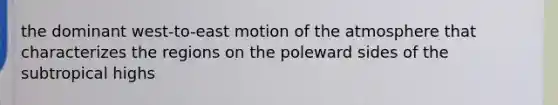 the dominant west-to-east motion of the atmosphere that characterizes the regions on the poleward sides of the subtropical highs