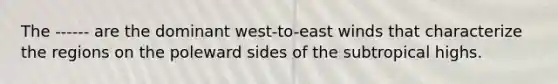 The ------ are the dominant west-to-east winds that characterize the regions on the poleward sides of the subtropical highs.