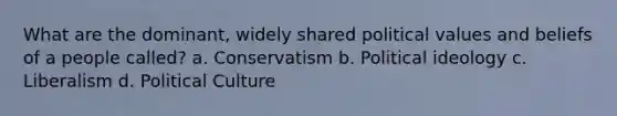 What are the dominant, widely shared political values and beliefs of a people called? a. Conservatism b. Political ideology c. Liberalism d. Political Culture