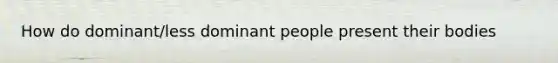 How do dominant/less dominant people present their bodies