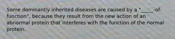 Some dominantly inherited diseases are caused by a "_____-of-function", because they result from the new action of an abnormal protein that interferes with the function of the normal protein.