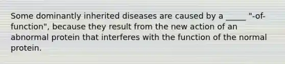 Some dominantly inherited diseases are caused by a _____ "-of-function", because they result from the new action of an abnormal protein that interferes with the function of the normal protein.