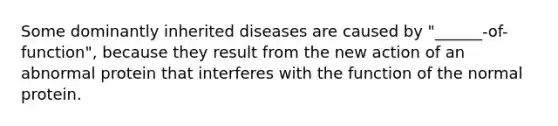 Some dominantly inherited diseases are caused by "______-of-function", because they result from the new action of an abnormal protein that interferes with the function of the normal protein.